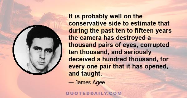 It is probably well on the conservative side to estimate that during the past ten to fifteen years the camera has destroyed a thousand pairs of eyes, corrupted ten thousand, and seriously deceived a hundred thousand,