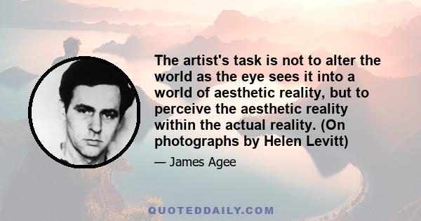 The artist's task is not to alter the world as the eye sees it into a world of aesthetic reality, but to perceive the aesthetic reality within the actual reality. (On photographs by Helen Levitt)