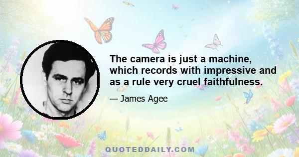 The camera is just a machine, which records with impressive and as a rule very cruel faithfulness.