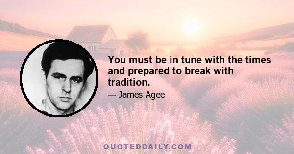 You must be in tune with the times and prepared to break with tradition.