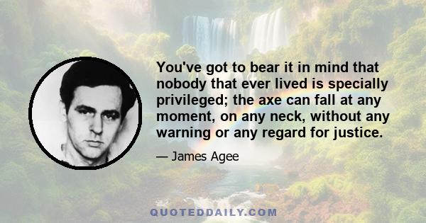 You've got to bear it in mind that nobody that ever lived is specially privileged; the axe can fall at any moment, on any neck, without any warning or any regard for justice. You've got to keep your mind off pitying