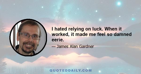 I hated relying on luck. When it worked, it made me feel so damned eerie.