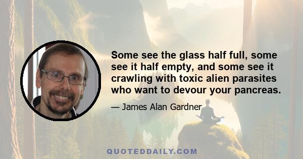 Some see the glass half full, some see it half empty, and some see it crawling with toxic alien parasites who want to devour your pancreas.