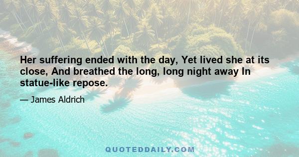 Her suffering ended with the day, Yet lived she at its close, And breathed the long, long night away In statue-like repose.