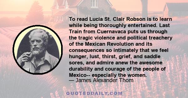 To read Lucia St. Clair Robson is to learn while being thoroughly entertained. Last Train from Cuernavaca puts us through the tragic violence and political treachery of the Mexican Revolution and its consequences so