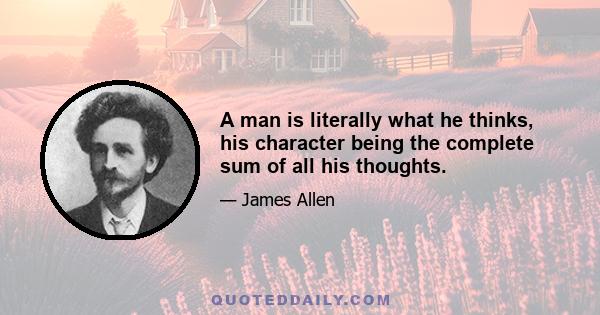 A man is literally what he thinks, his character being the complete sum of all his thoughts.