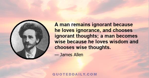 A man remains ignorant because he loves ignorance, and chooses ignorant thoughts; a man becomes wise because he loves wisdom and chooses wise thoughts.