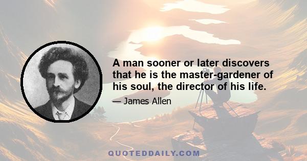 A man sooner or later discovers that he is the master-gardener of his soul, the director of his life.