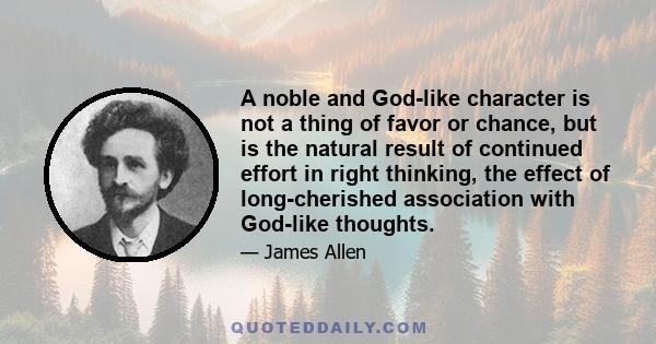 A noble and God-like character is not a thing of favor or chance, but is the natural result of continued effort in right thinking, the effect of long-cherished association with God-like thoughts.