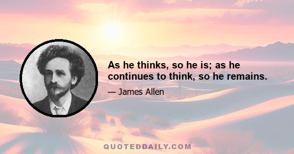 As he thinks, so he is; as he continues to think, so he remains.