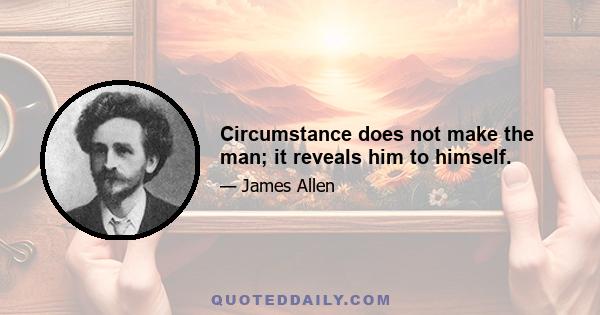 Circumstance does not make the man; it reveals him to himself.