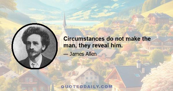 Circumstances do not make the man, they reveal him.