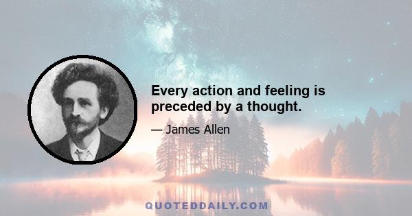 Every action and feeling is preceded by a thought.