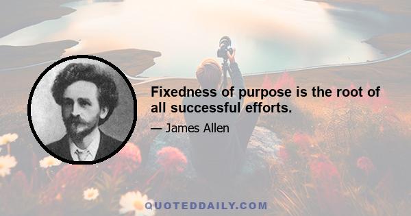 Fixedness of purpose is the root of all successful efforts.