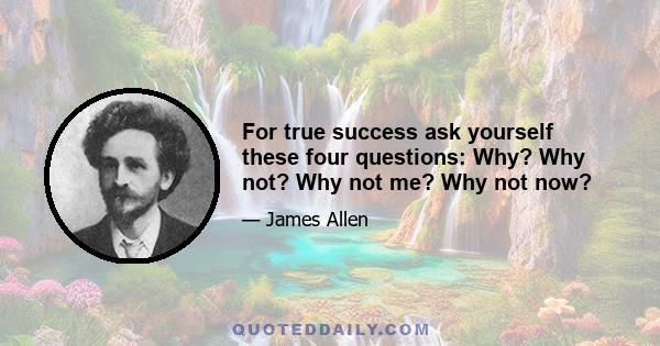 For true success ask yourself these four questions: Why? Why not? Why not me? Why not now?