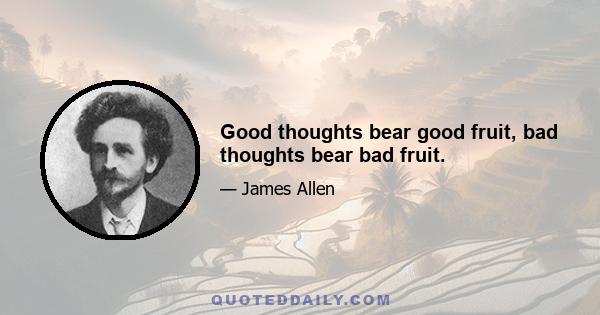 Good thoughts bear good fruit, bad thoughts bear bad fruit.