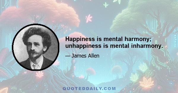 Happiness is mental harmony; unhappiness is mental inharmony.