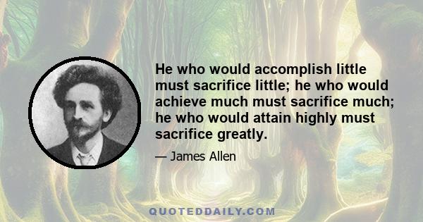 He who would accomplish little must sacrifice little; he who would achieve much must sacrifice much; he who would attain highly must sacrifice greatly.