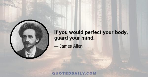 If you would perfect your body, guard your mind.