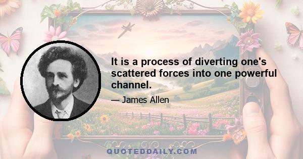 It is a process of diverting one's scattered forces into one powerful channel.