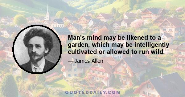 Man's mind may be likened to a garden, which may be intelligently cultivated or allowed to run wild.