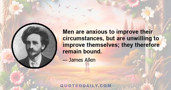 Men are anxious to improve their circumstances, but are unwilling to improve themselves; they therefore remain bound.