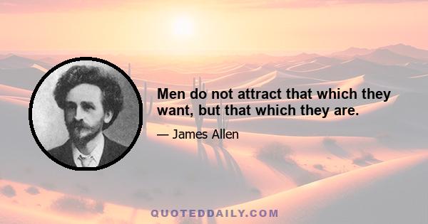 Men do not attract that which they want, but that which they are.