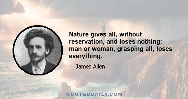 Nature gives all, without reservation, and loses nothing; man or woman, grasping all, loses everything.