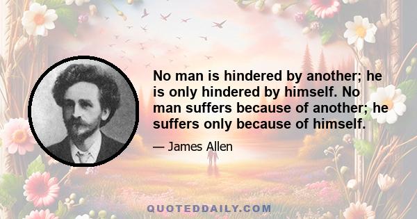 No man is hindered by another; he is only hindered by himself. No man suffers because of another; he suffers only because of himself.