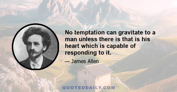 No temptation can gravitate to a man unless there is that is his heart which is capable of responding to it.