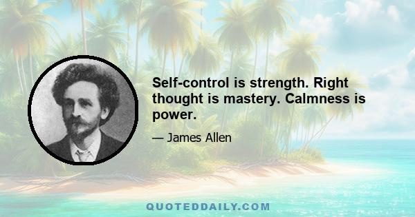 Self-control is strength. Right thought is mastery. Calmness is power.