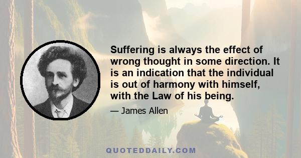 Suffering is always the effect of wrong thought in some direction. It is an indication that the individual is out of harmony with himself, with the Law of his being.