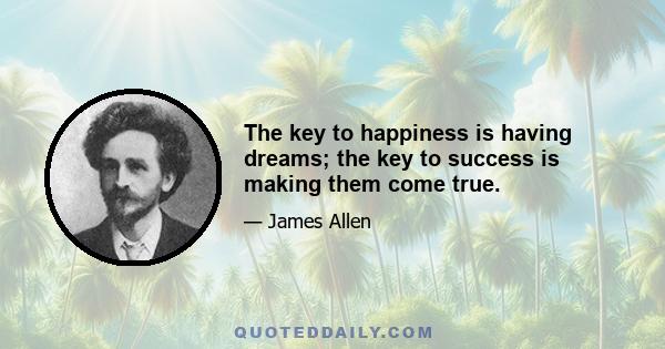 The key to happiness is having dreams; the key to success is making them come true.