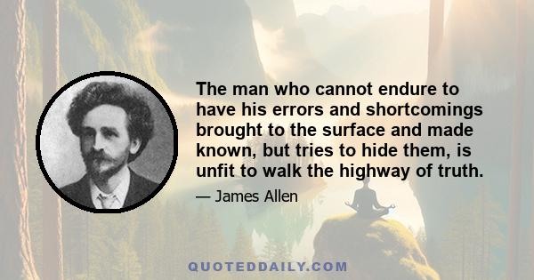 The man who cannot endure to have his errors and shortcomings brought to the surface and made known, but tries to hide them, is unfit to walk the highway of truth.