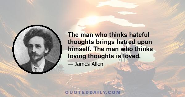 The man who thinks hateful thoughts brings hatred upon himself. The man who thinks loving thoughts is loved.