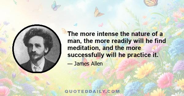 The more intense the nature of a man, the more readily will he find meditation, and the more successfully will he practice it.