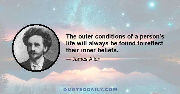 The outer conditions of a person's life will always be found to reflect their inner beliefs.