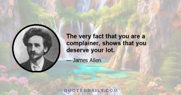 The very fact that you are a complainer, shows that you deserve your lot.