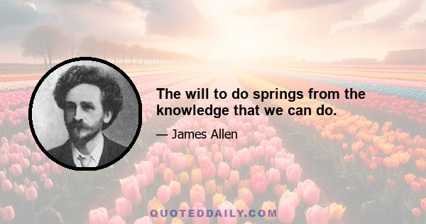 The will to do springs from the knowledge that we can do.