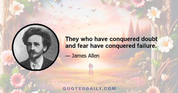 They who have conquered doubt and fear have conquered failure.