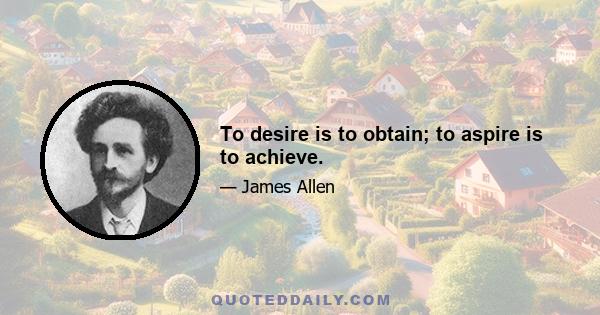 To desire is to obtain; to aspire is to achieve.