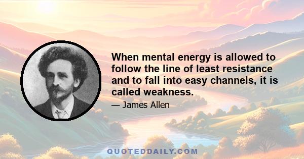 When mental energy is allowed to follow the line of least resistance and to fall into easy channels, it is called weakness.