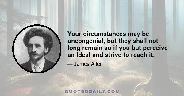 Your circumstances may be uncongenial, but they shall not long remain so if you but perceive an Ideal and strive to reach it.