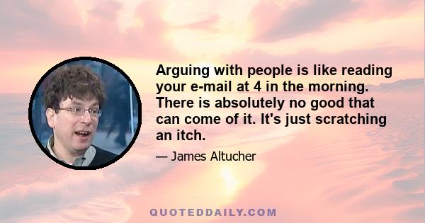 Arguing with people is like reading your e-mail at 4 in the morning. There is absolutely no good that can come of it. It's just scratching an itch.