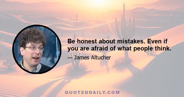 Be honest about mistakes. Even if you are afraid of what people think.