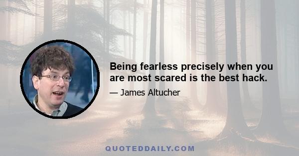 Being fearless precisely when you are most scared is the best hack.