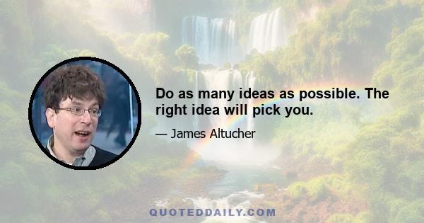 Do as many ideas as possible. The right idea will pick you.