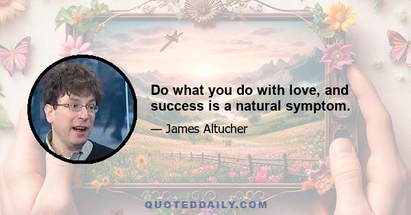 Do what you do with love, and success is a natural symptom.