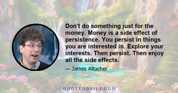 Don't do something just for the money. Money is a side effect of persistence. You persist in things you are interested in. Explore your interests. Then persist. Then enjoy all the side effects.