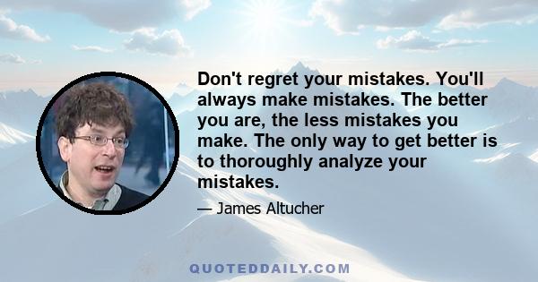 Don't regret your mistakes. You'll always make mistakes. The better you are, the less mistakes you make. The only way to get better is to thoroughly analyze your mistakes.